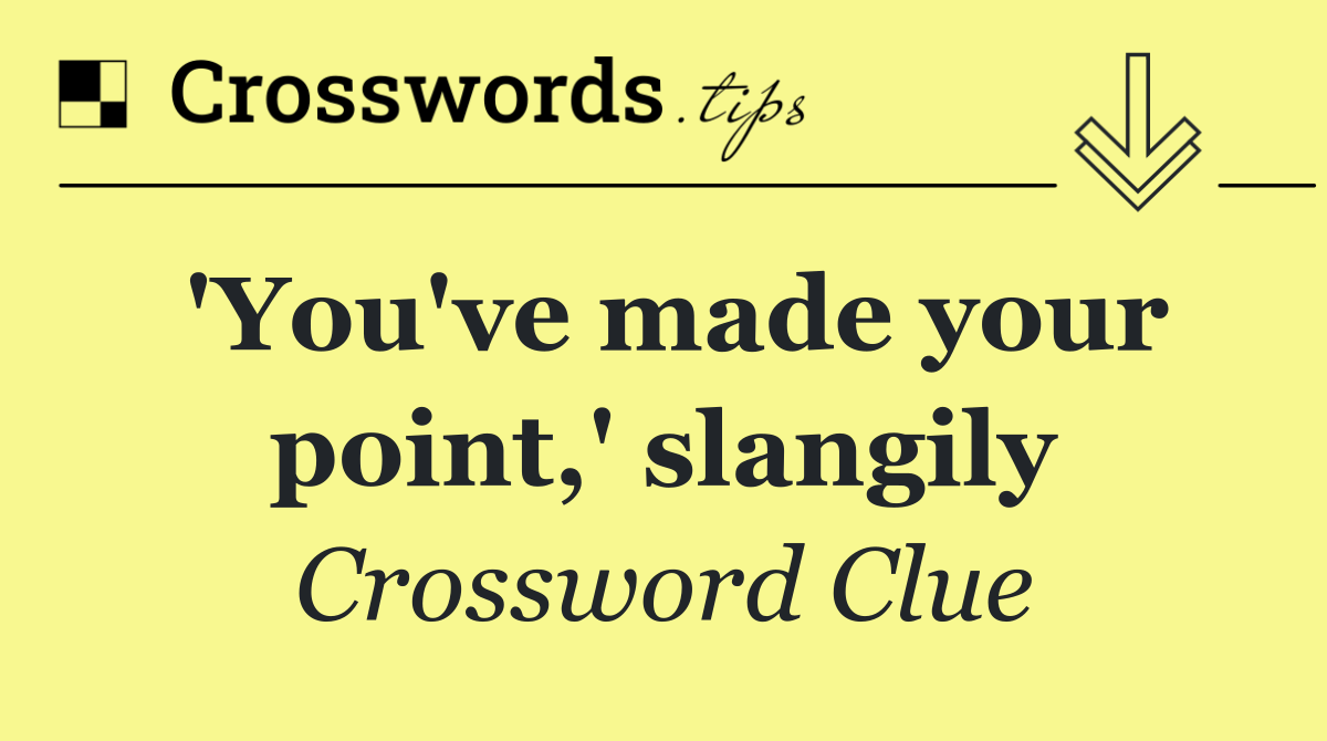 'You've made your point,' slangily