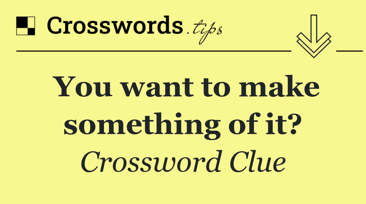 You want to make something of it?