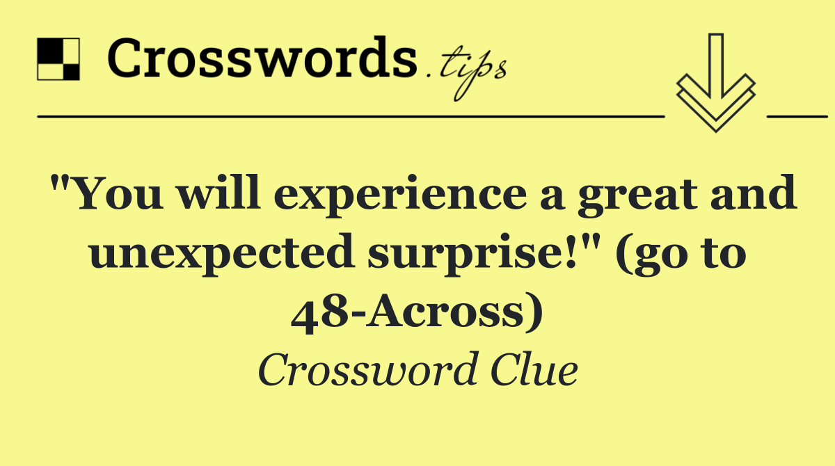 "You will experience a great and unexpected surprise!" (go to 48 Across)