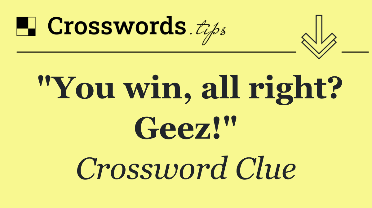 "You win, all right? Geez!"