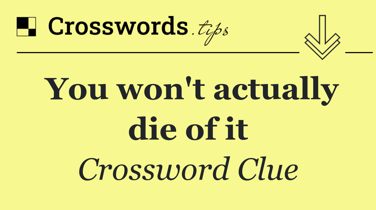You won't actually die of it