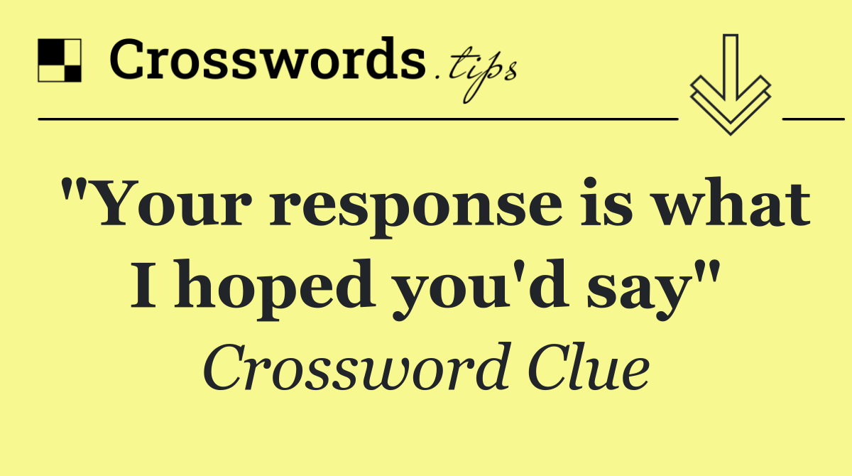 "Your response is what I hoped you'd say"