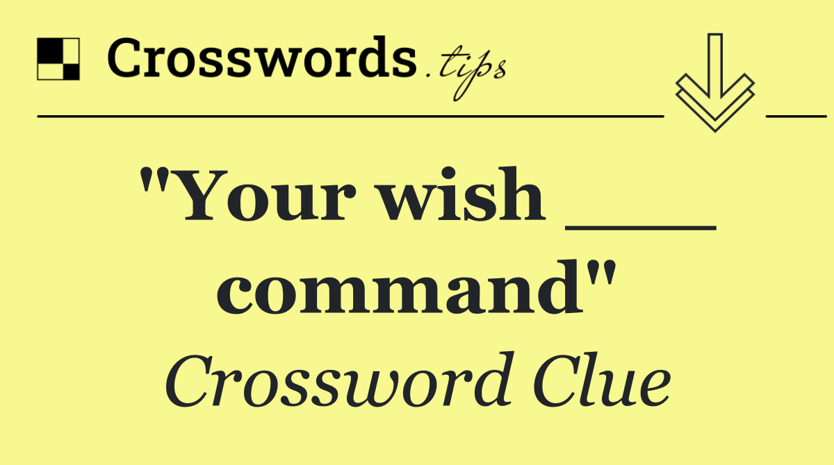 "Your wish ___ command"