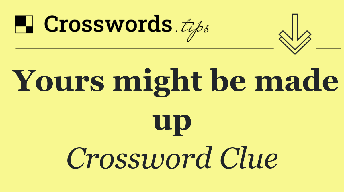 Yours might be made up