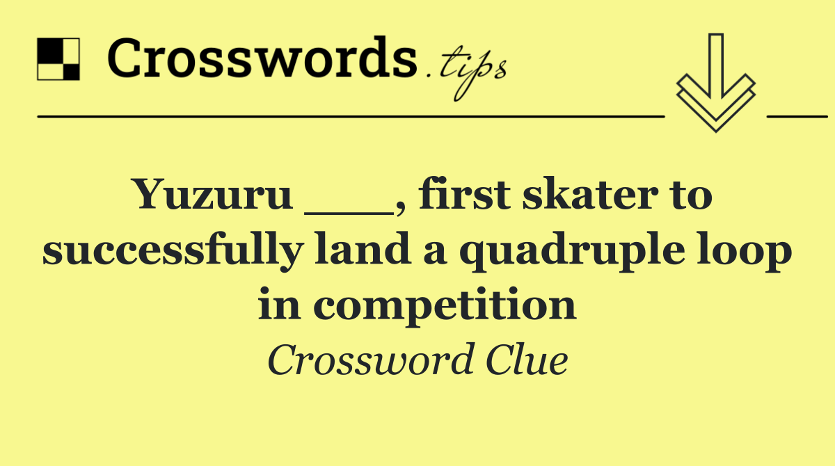 Yuzuru ___, first skater to successfully land a quadruple loop in competition
