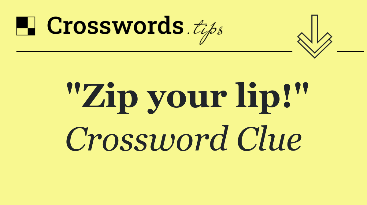 "Zip your lip!"