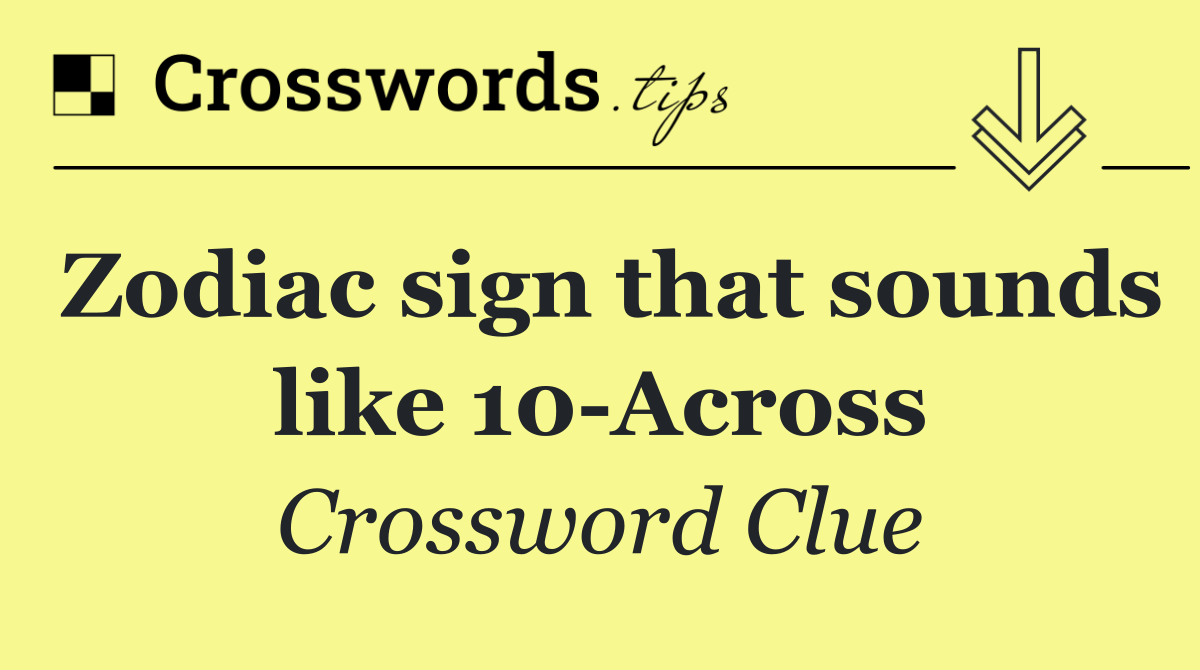 Zodiac sign that sounds like 10 Across