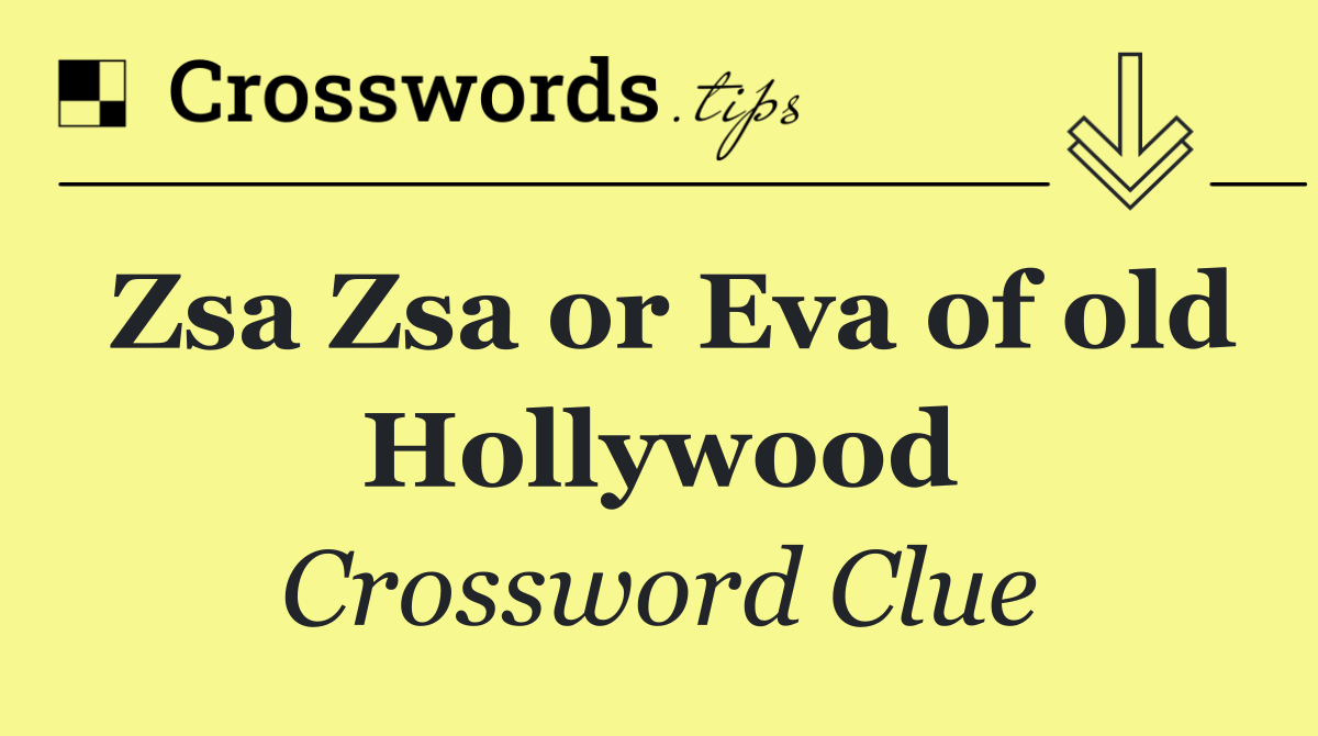 Zsa Zsa or Eva of old Hollywood