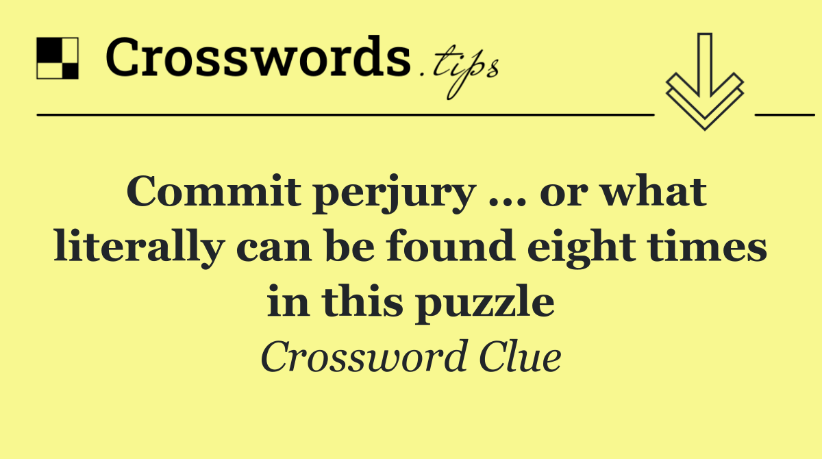 Commit perjury ... or what literally can be found eight times in this puzzle