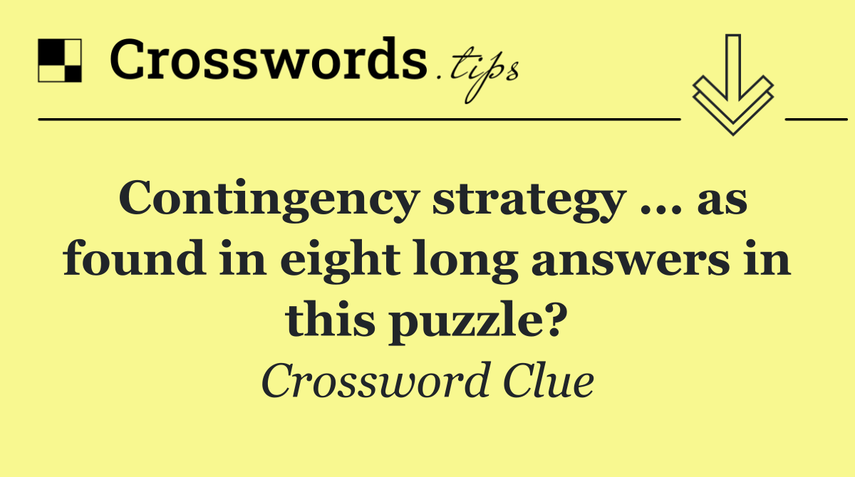 Contingency strategy ... as found in eight long answers in this puzzle?