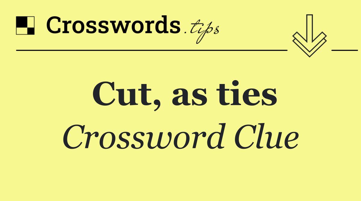 Cut, as ties