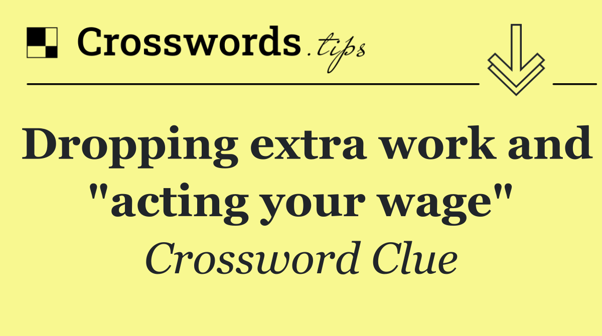 Dropping extra work and "acting your wage"