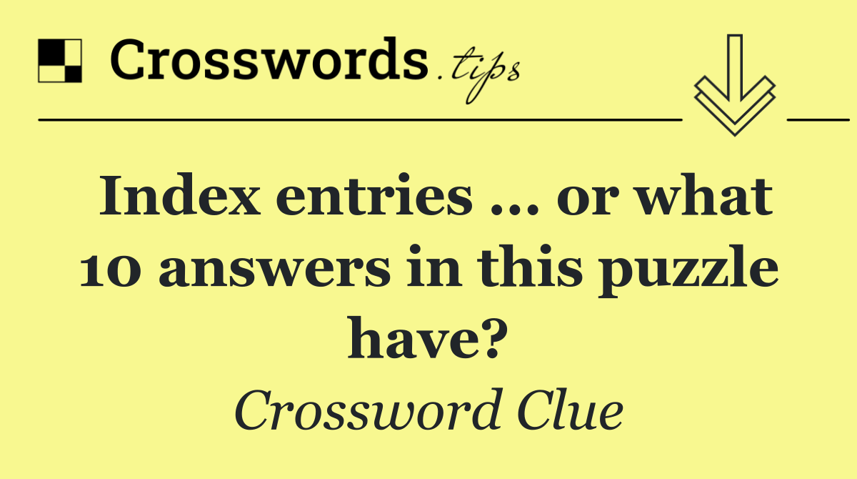 Index entries ... or what 10 answers in this puzzle have?