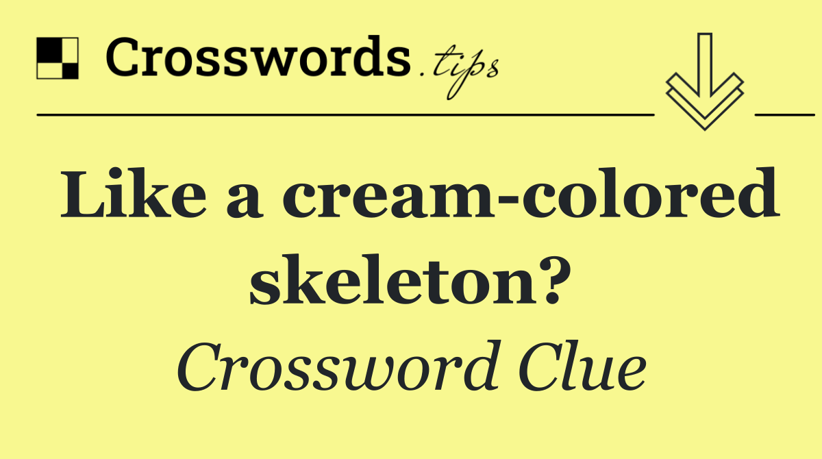 Like a cream colored skeleton?