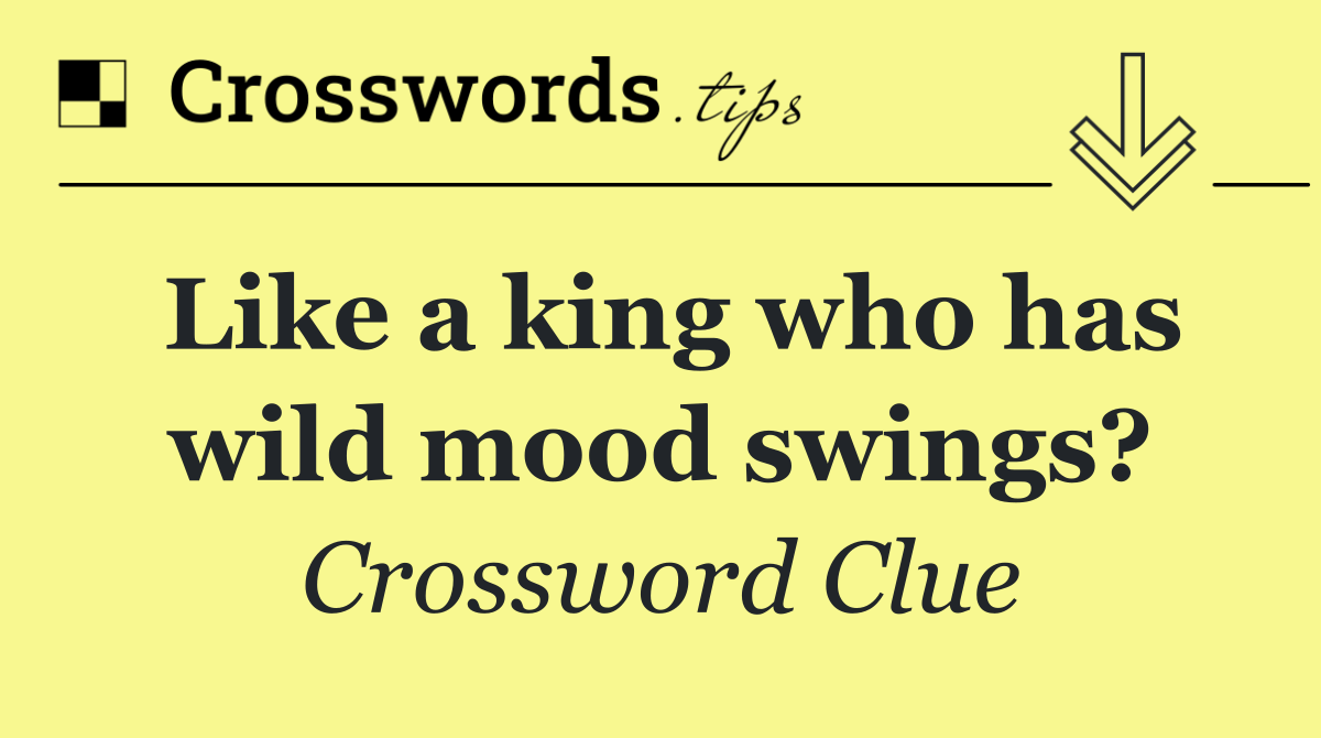 Like a king who has wild mood swings?