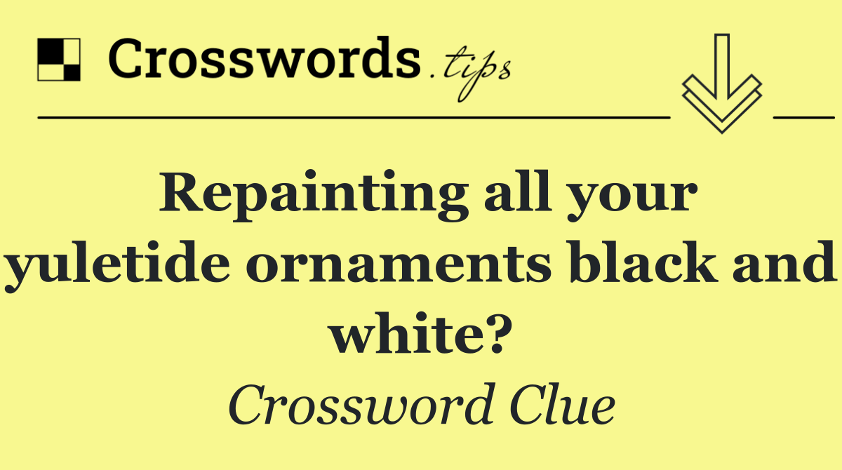 Repainting all your yuletide ornaments black and white?