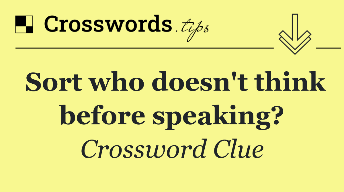 Sort who doesn't think before speaking?