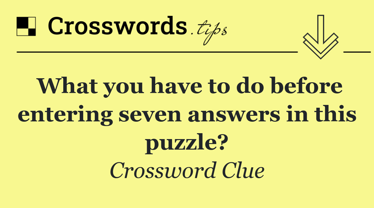 What you have to do before entering seven answers in this puzzle?