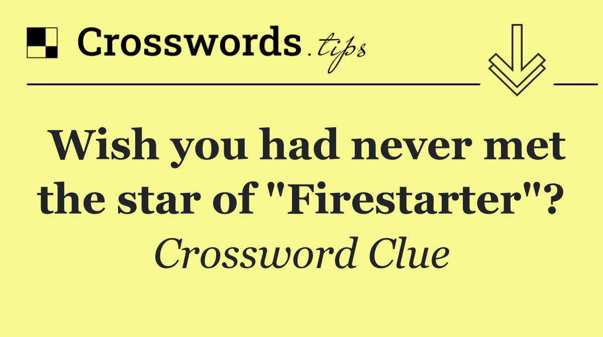 Wish you had never met the star of "Firestarter"?