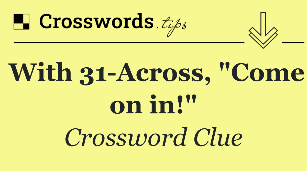 With 31 Across, "Come on in!"