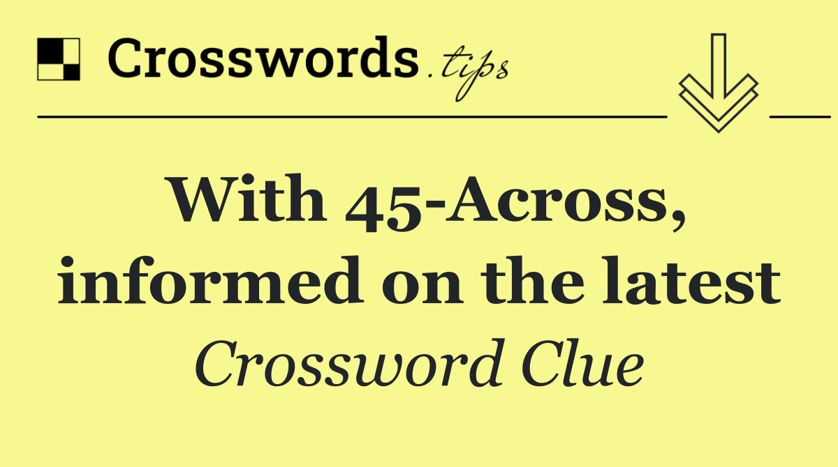 With 45 Across, informed on the latest