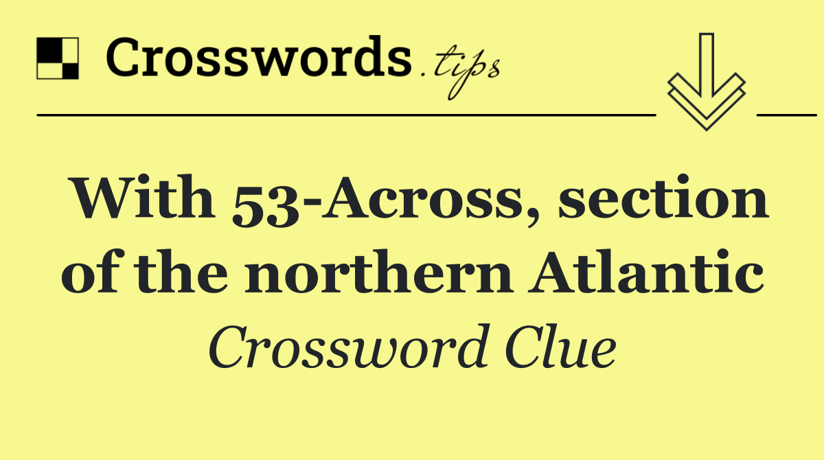 With 53 Across, section of the northern Atlantic