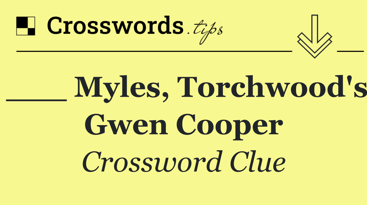 ___ Myles, Torchwood's Gwen Cooper