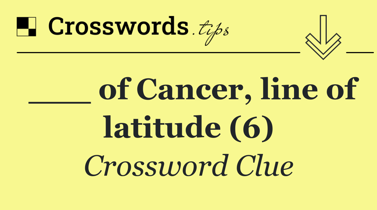 ___ of Cancer, line of latitude (6)