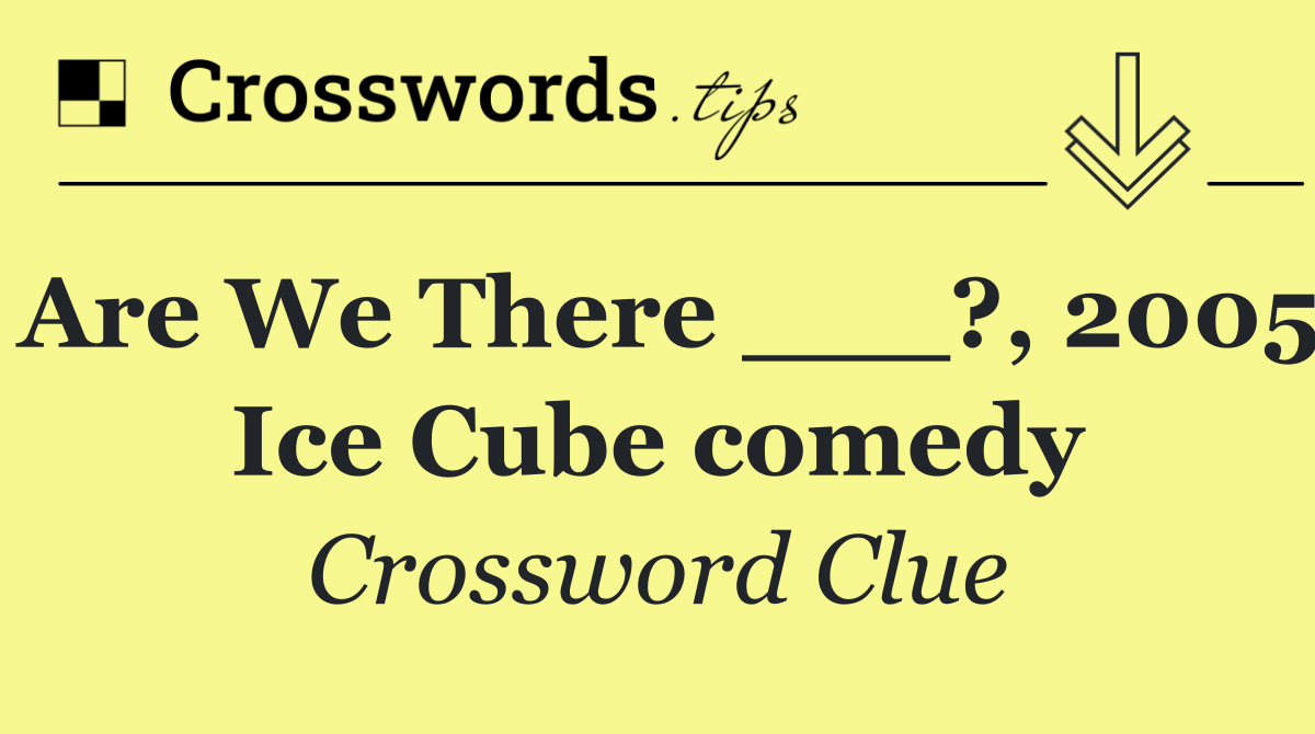 Are We There ___?, 2005 Ice Cube comedy