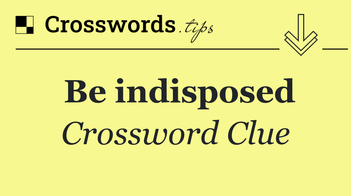 Be indisposed