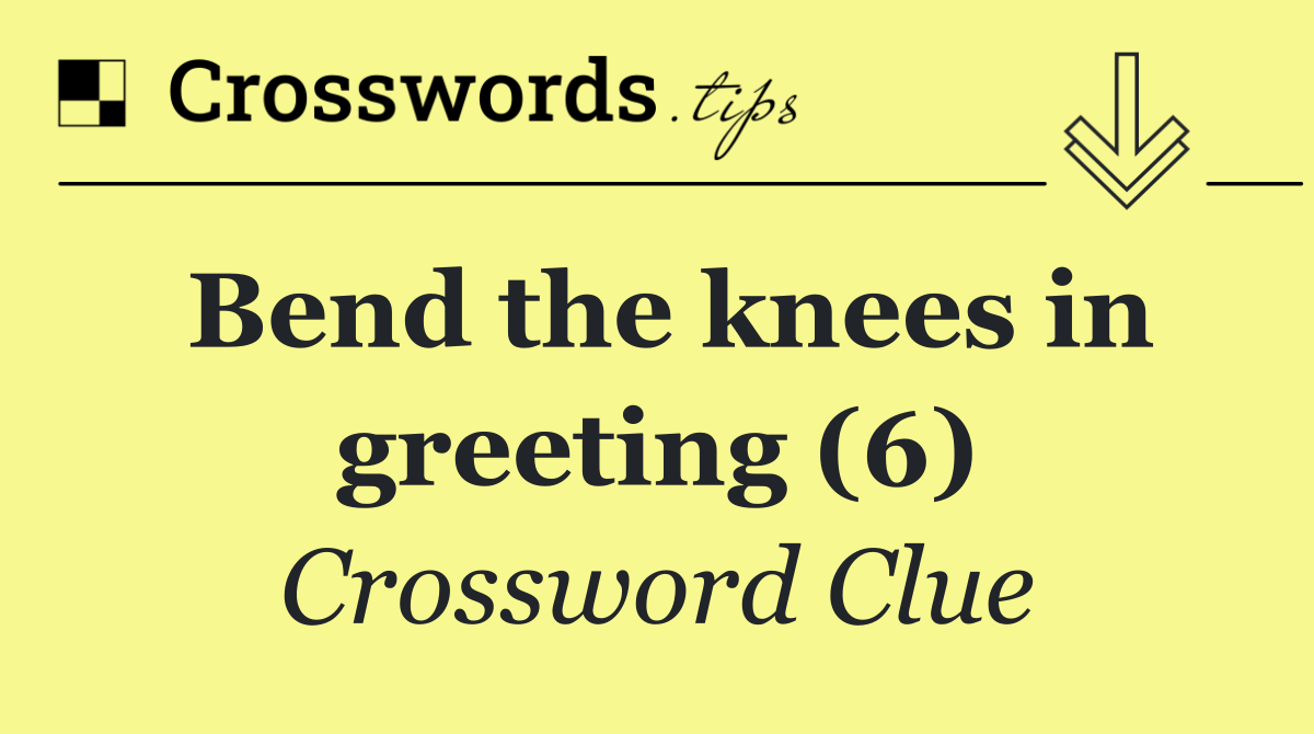 Bend the knees in greeting (6)