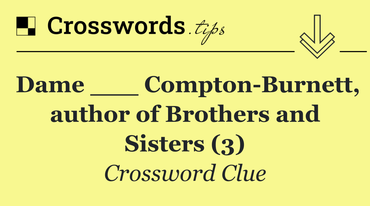 Dame ___ Compton Burnett, author of Brothers and Sisters (3)