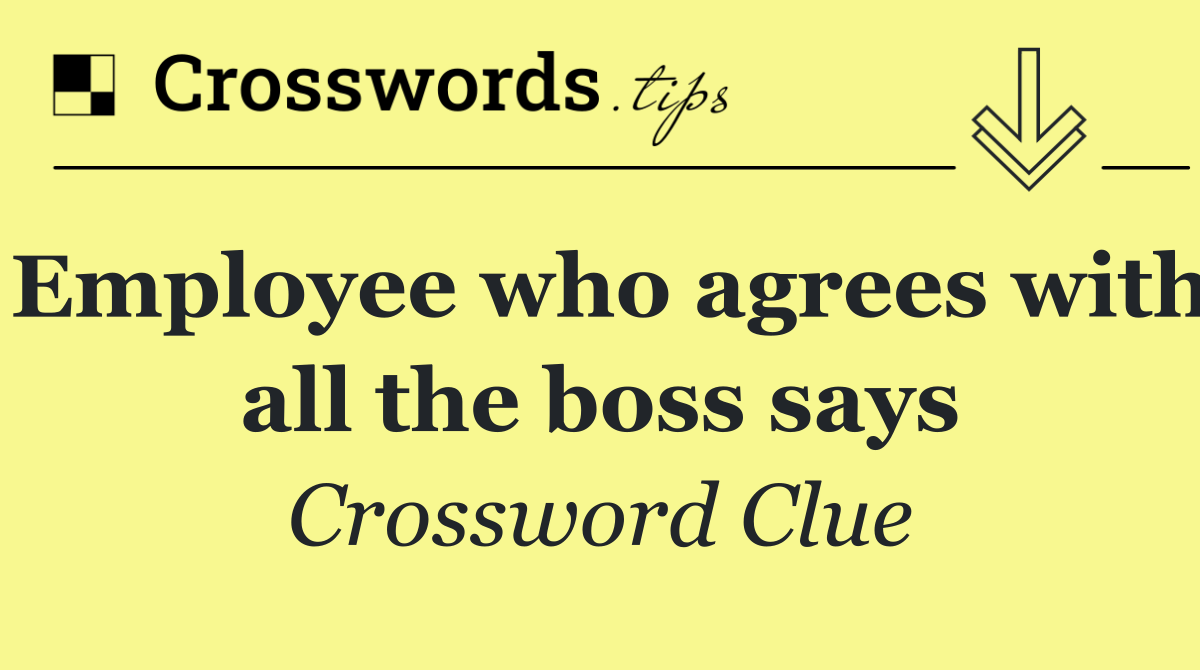 Employee who agrees with all the boss says