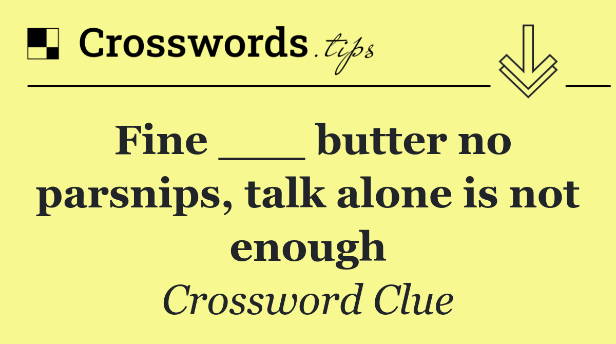 Fine ___ butter no parsnips, talk alone is not enough