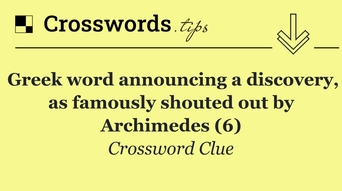 Greek word announcing a discovery, as famously shouted out by Archimedes (6)