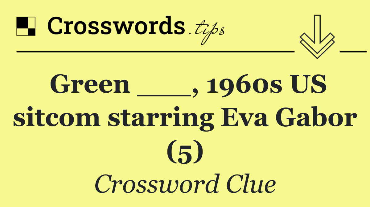 Green ___, 1960s US sitcom starring Eva Gabor (5)