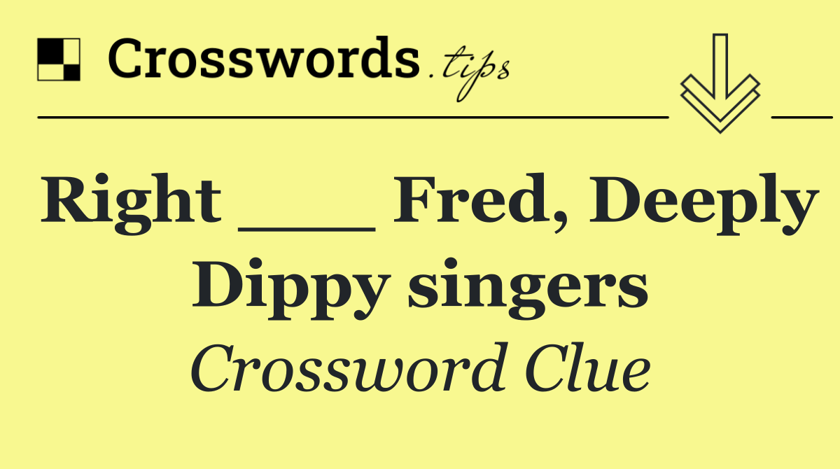 Right ___ Fred, Deeply Dippy singers