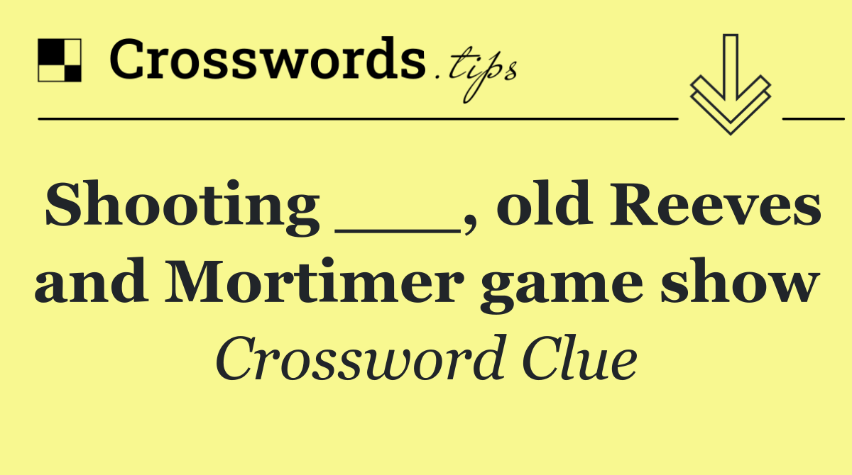 Shooting ___, old Reeves and Mortimer game show