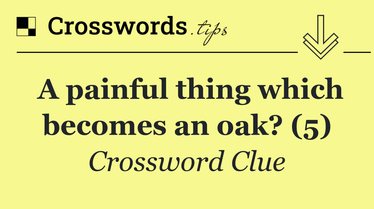 A painful thing which becomes an oak? (5)