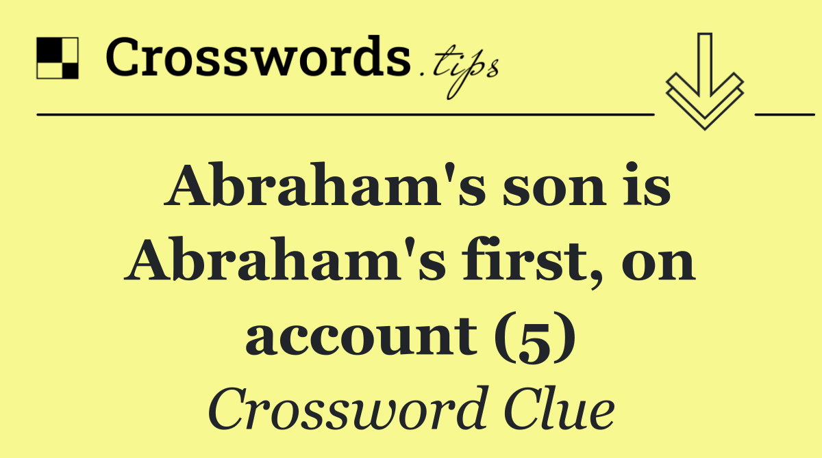 Abraham's son is Abraham's first, on account (5)