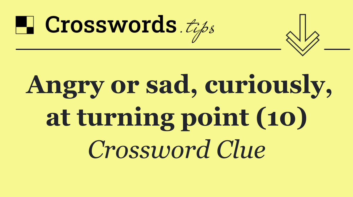 Angry or sad, curiously, at turning point (10)