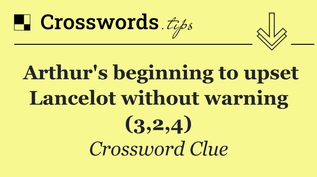 Arthur's beginning to upset Lancelot without warning (3,2,4)