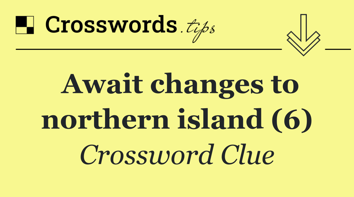 Await changes to northern island (6)