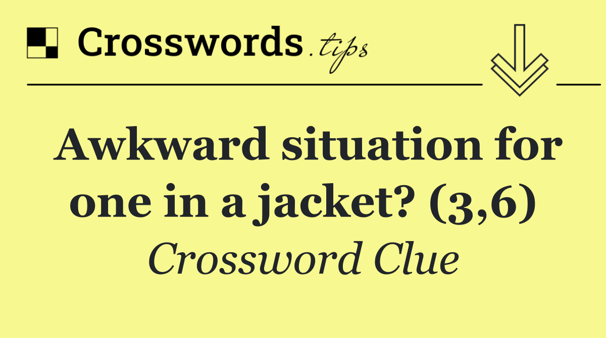 Awkward situation for one in a jacket? (3,6)