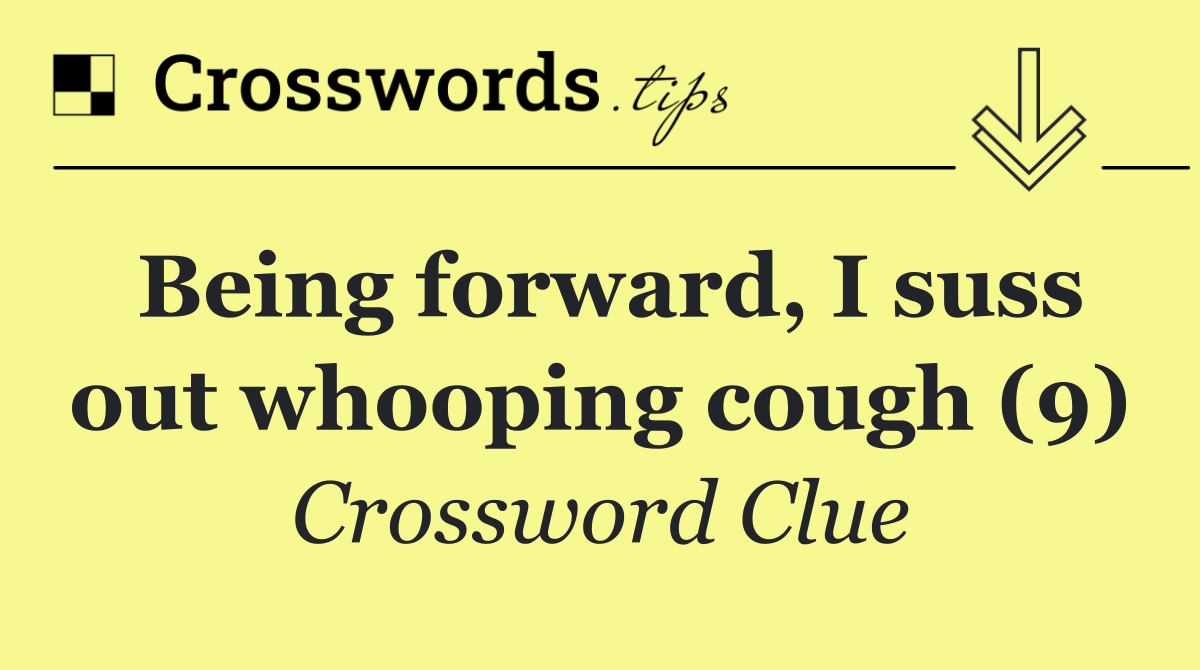 Being forward, I suss out whooping cough (9)