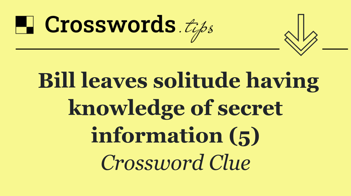 Bill leaves solitude having knowledge of secret information (5)