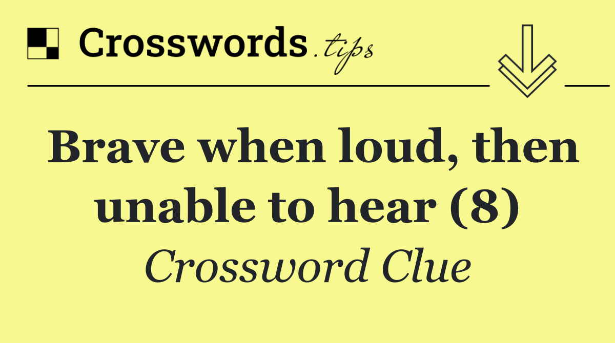 Brave when loud, then unable to hear (8)