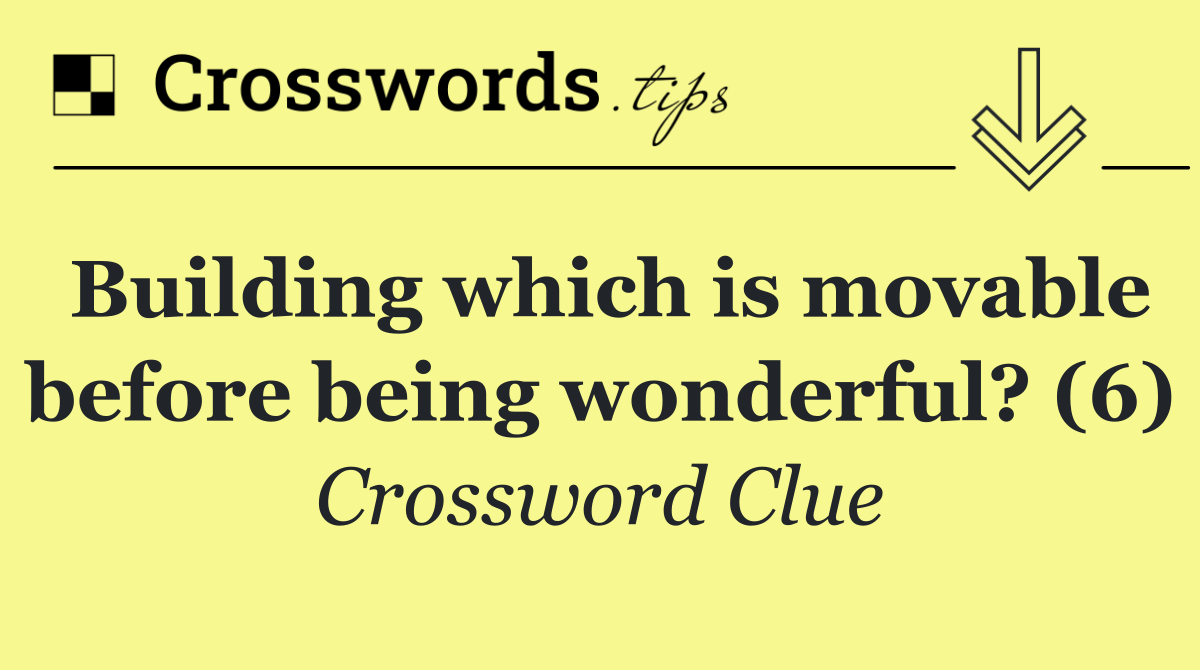 Building which is movable before being wonderful? (6)