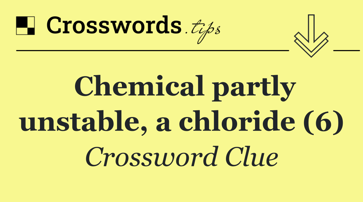 Chemical partly unstable, a chloride (6)