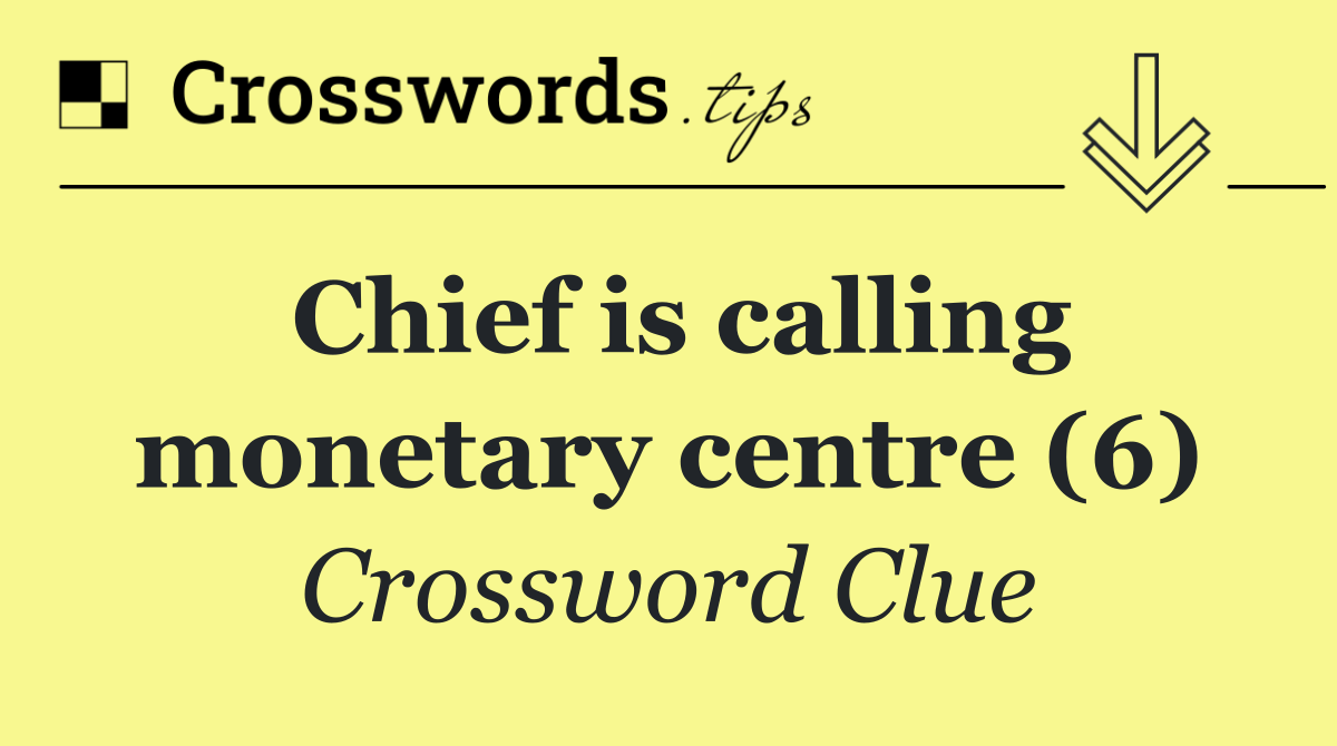 Chief is calling monetary centre (6)